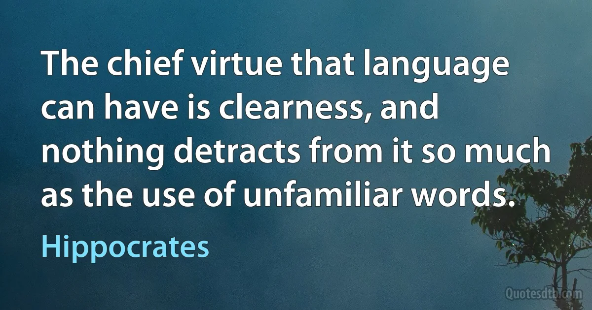 The chief virtue that language can have is clearness, and nothing detracts from it so much as the use of unfamiliar words. (Hippocrates)