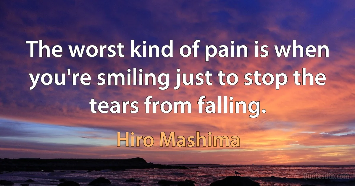 The worst kind of pain is when you're smiling just to stop the tears from falling. (Hiro Mashima)