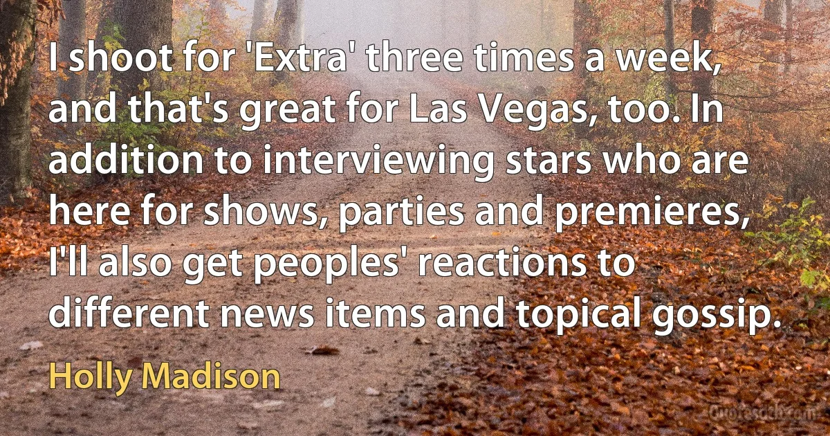 I shoot for 'Extra' three times a week, and that's great for Las Vegas, too. In addition to interviewing stars who are here for shows, parties and premieres, I'll also get peoples' reactions to different news items and topical gossip. (Holly Madison)