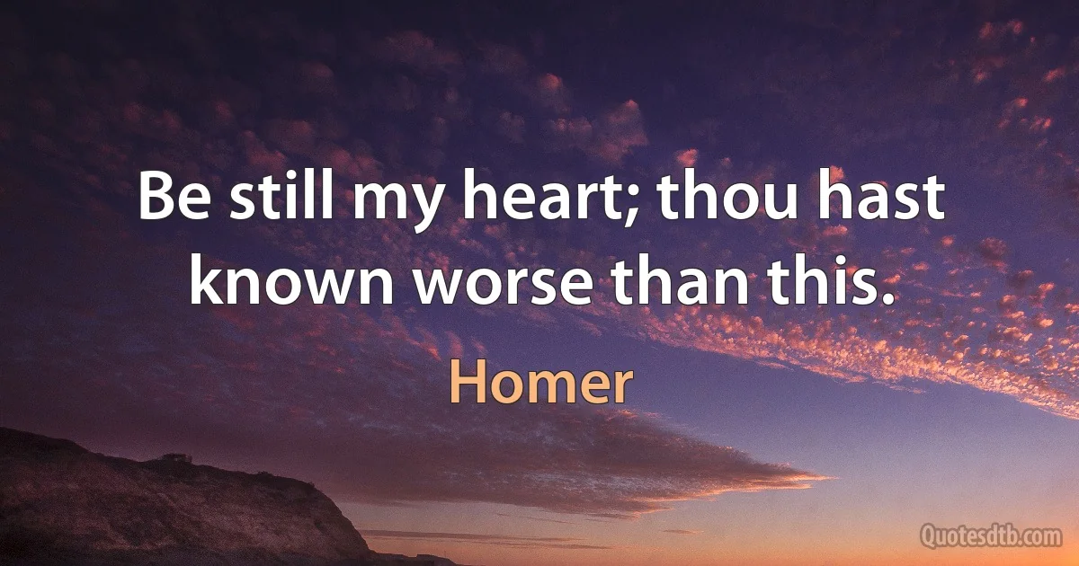 Be still my heart; thou hast known worse than this. (Homer)