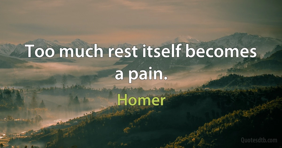 Too much rest itself becomes a pain. (Homer)