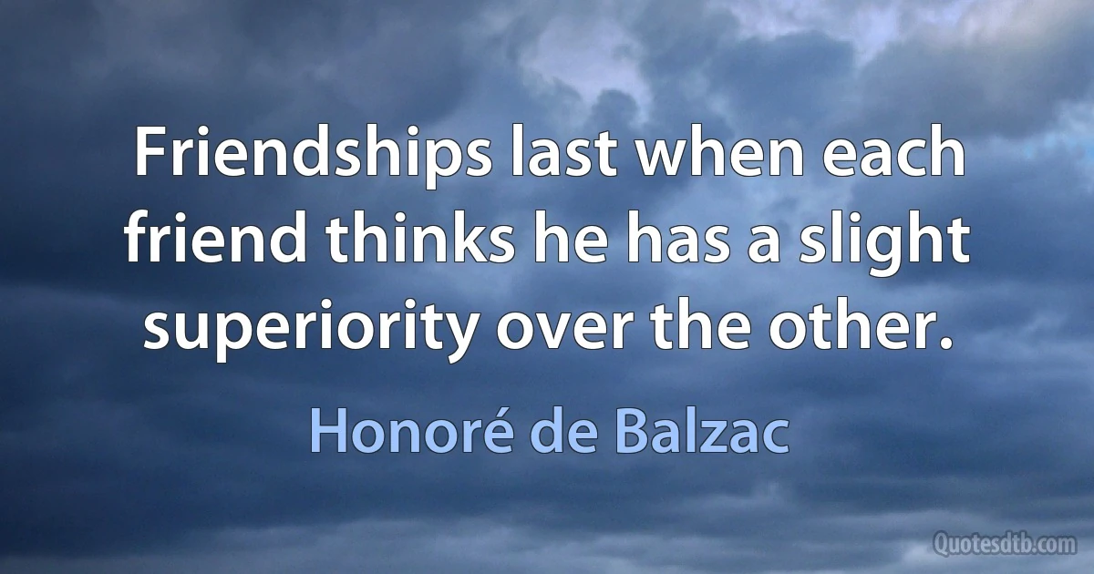 Friendships last when each friend thinks he has a slight superiority over the other. (Honoré de Balzac)