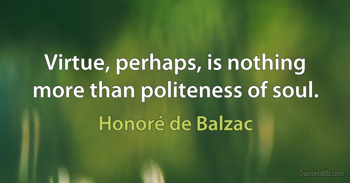 Virtue, perhaps, is nothing more than politeness of soul. (Honoré de Balzac)