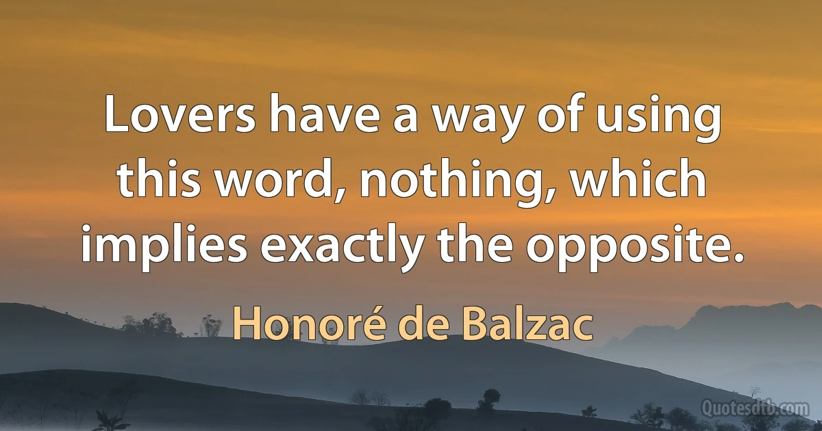 Lovers have a way of using this word, nothing, which implies exactly the opposite. (Honoré de Balzac)