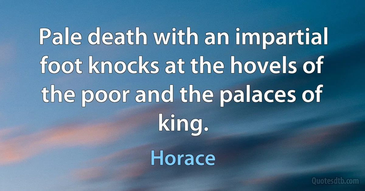 Pale death with an impartial foot knocks at the hovels of the poor and the palaces of king. (Horace)