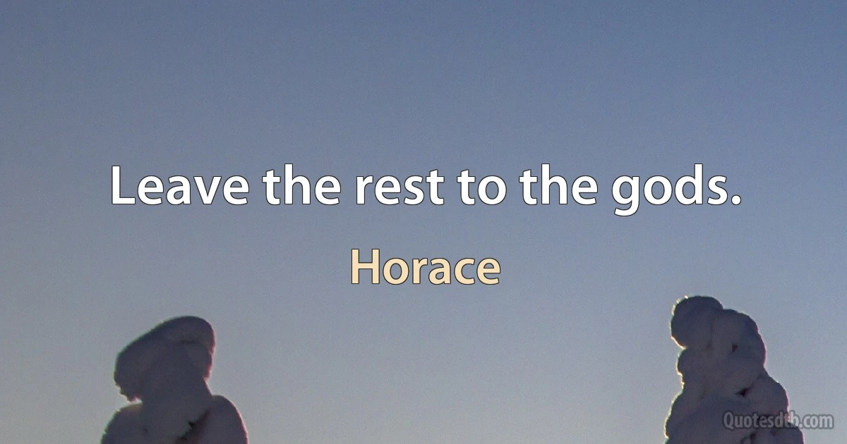 Leave the rest to the gods. (Horace)