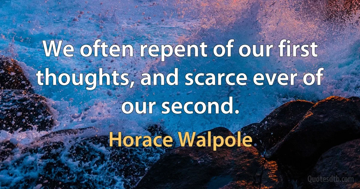 We often repent of our first thoughts, and scarce ever of our second. (Horace Walpole)