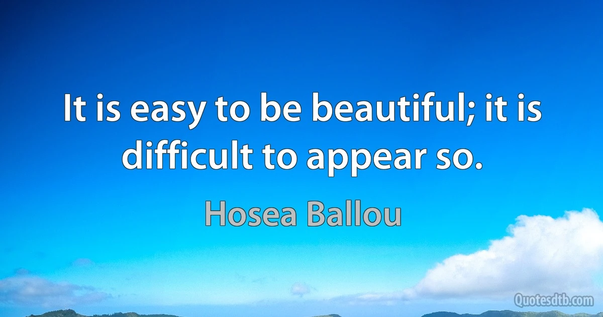 It is easy to be beautiful; it is difficult to appear so. (Hosea Ballou)