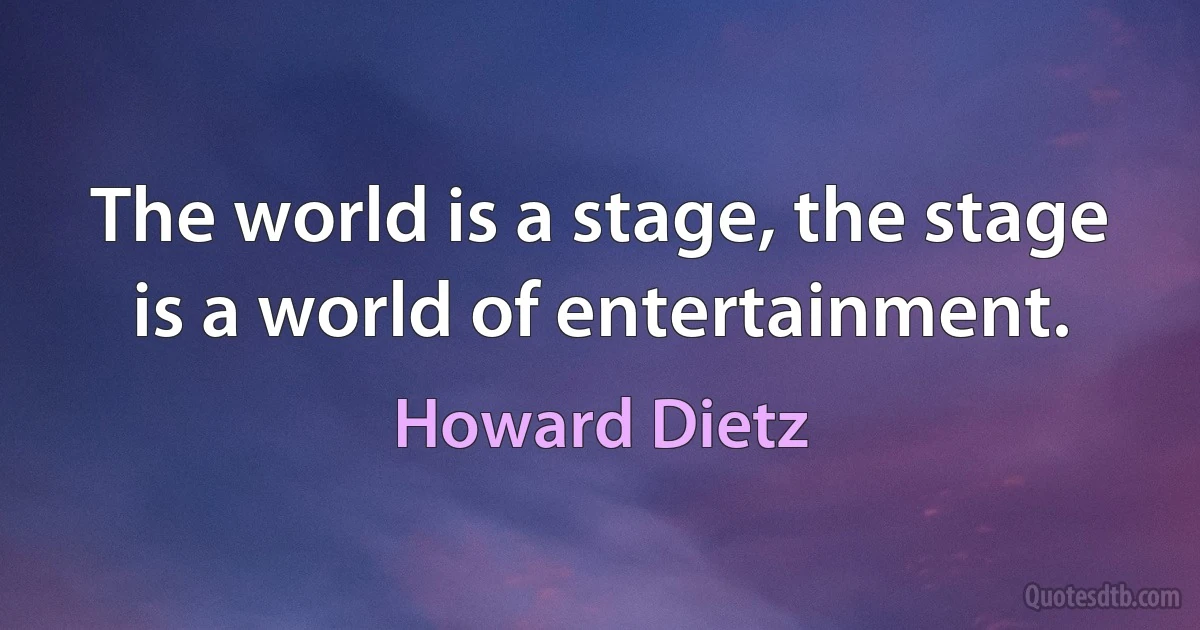 The world is a stage, the stage is a world of entertainment. (Howard Dietz)