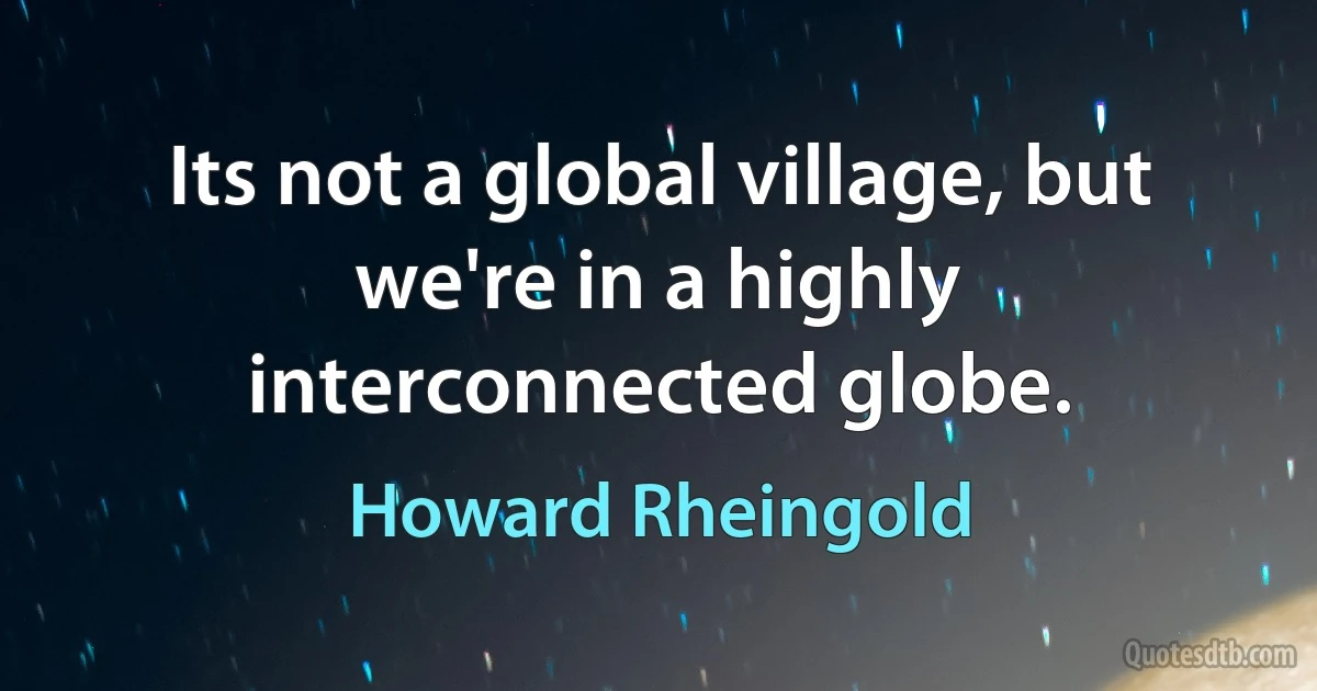 Its not a global village, but we're in a highly interconnected globe. (Howard Rheingold)