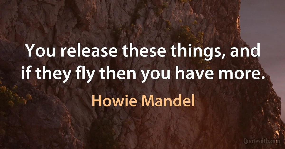 You release these things, and if they fly then you have more. (Howie Mandel)