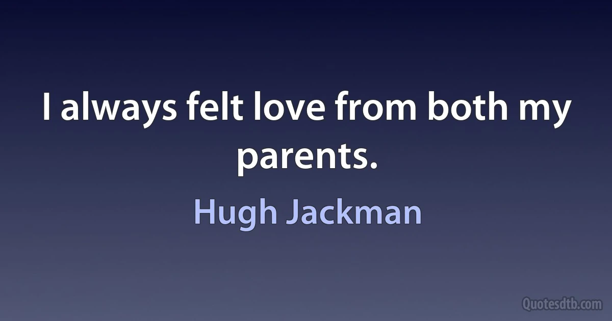 I always felt love from both my parents. (Hugh Jackman)