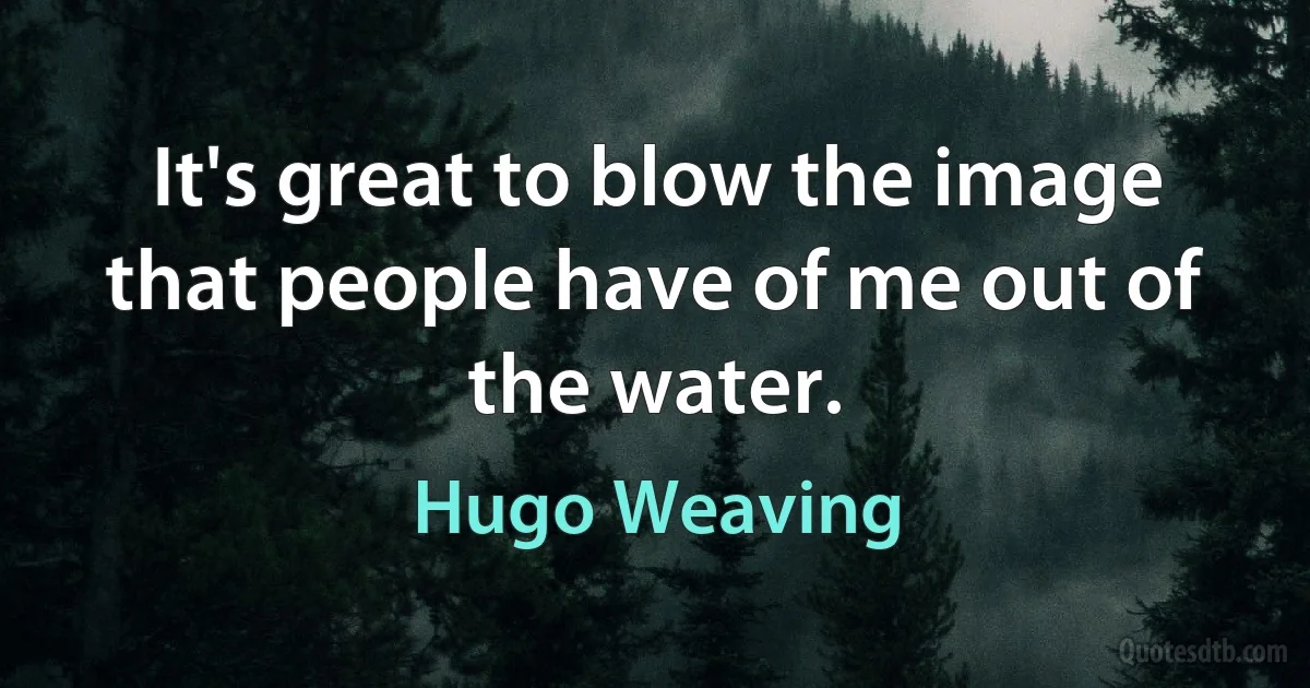 It's great to blow the image that people have of me out of the water. (Hugo Weaving)