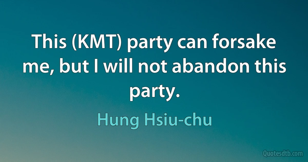 This (KMT) party can forsake me, but I will not abandon this party. (Hung Hsiu-chu)