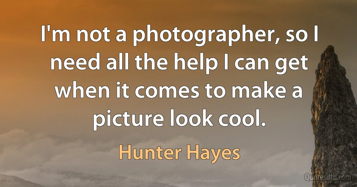 I'm not a photographer, so I need all the help I can get when it comes to make a picture look cool. (Hunter Hayes)