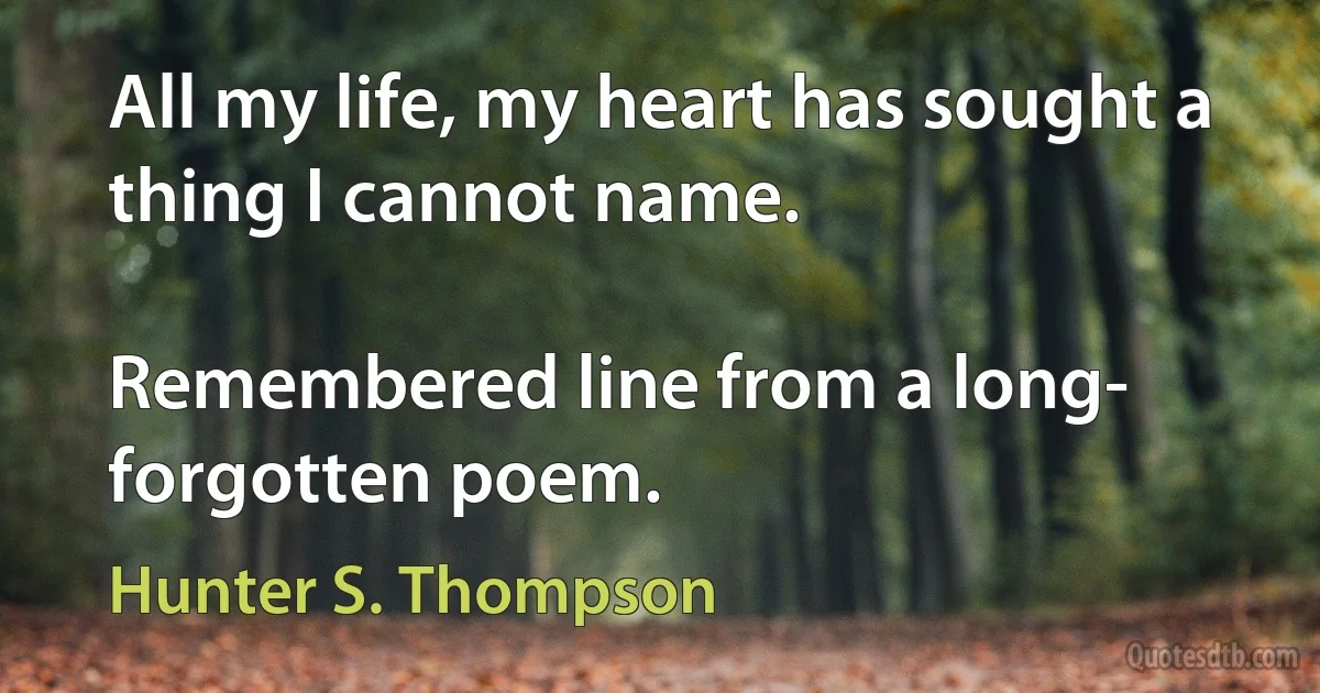 All my life, my heart has sought a thing I cannot name.

Remembered line from a long-
forgotten poem. (Hunter S. Thompson)