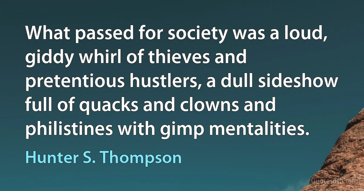 What passed for society was a loud, giddy whirl of thieves and pretentious hustlers, a dull sideshow full of quacks and clowns and philistines with gimp mentalities. (Hunter S. Thompson)