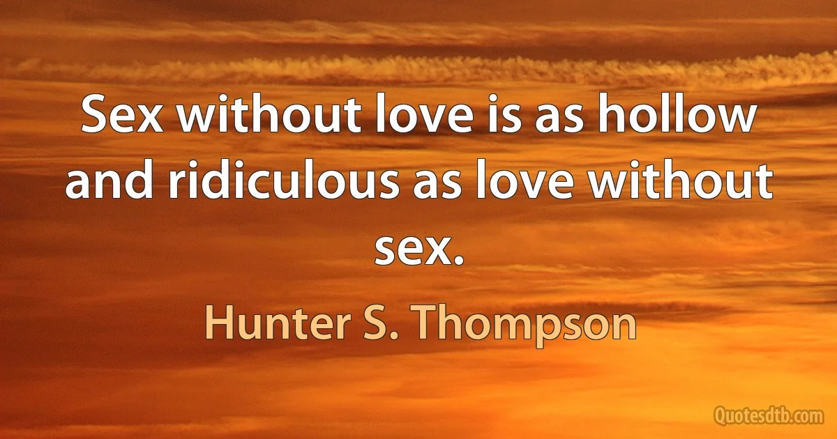 Sex without love is as hollow and ridiculous as love without sex. (Hunter S. Thompson)