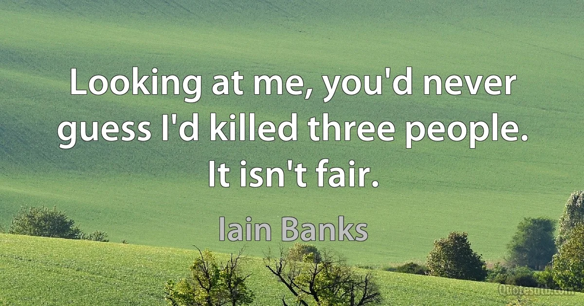 Looking at me, you'd never guess I'd killed three people. It isn't fair. (Iain Banks)