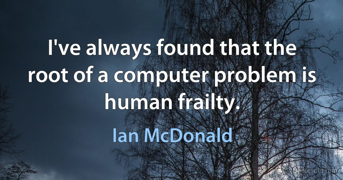 I've always found that the root of a computer problem is human frailty. (Ian McDonald)