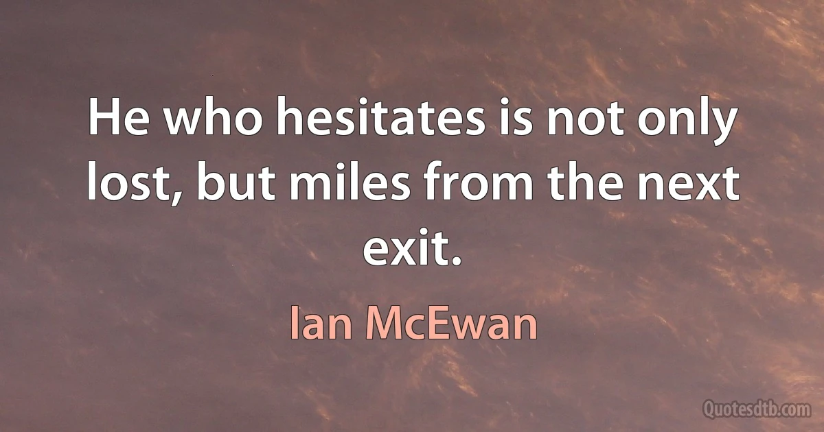 He who hesitates is not only lost, but miles from the next exit. (Ian McEwan)