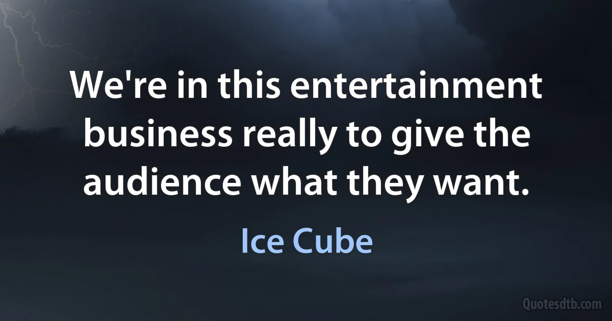 We're in this entertainment business really to give the audience what they want. (Ice Cube)