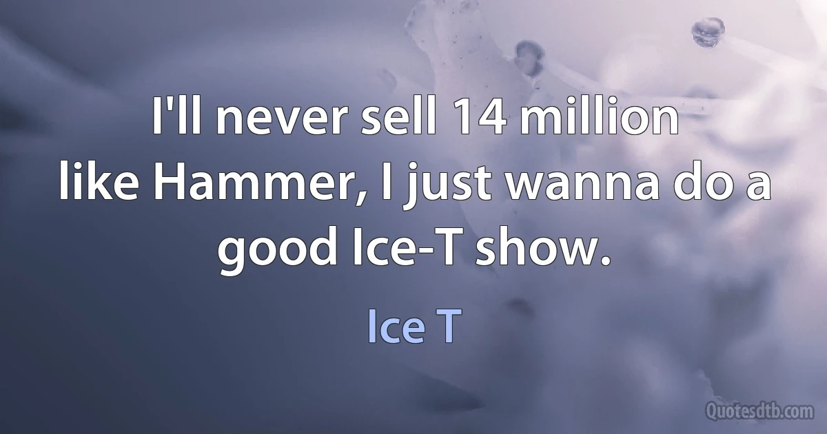 I'll never sell 14 million like Hammer, I just wanna do a good Ice-T show. (Ice T)