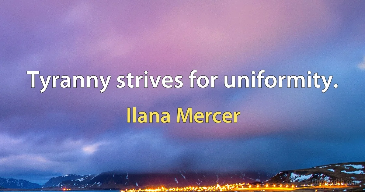 Tyranny strives for uniformity. (Ilana Mercer)