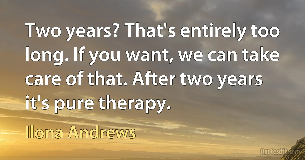 Two years? That's entirely too long. If you want, we can take care of that. After two years it's pure therapy. (Ilona Andrews)