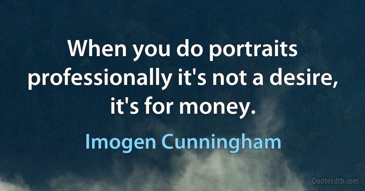 When you do portraits professionally it's not a desire, it's for money. (Imogen Cunningham)