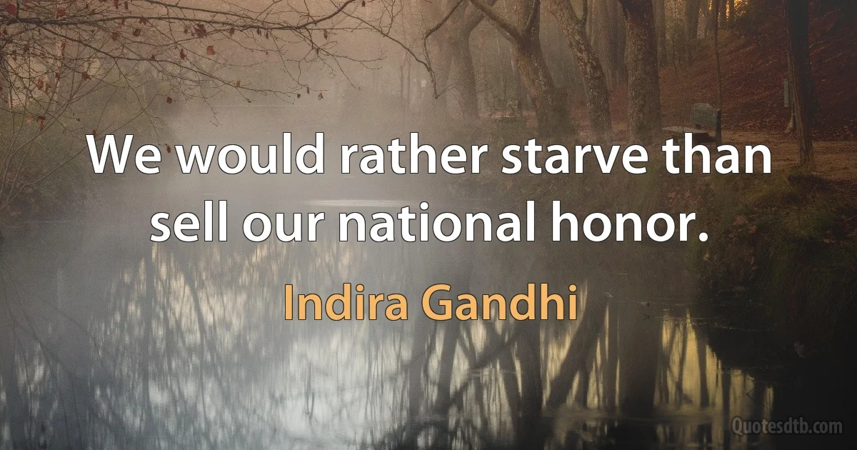 We would rather starve than sell our national honor. (Indira Gandhi)