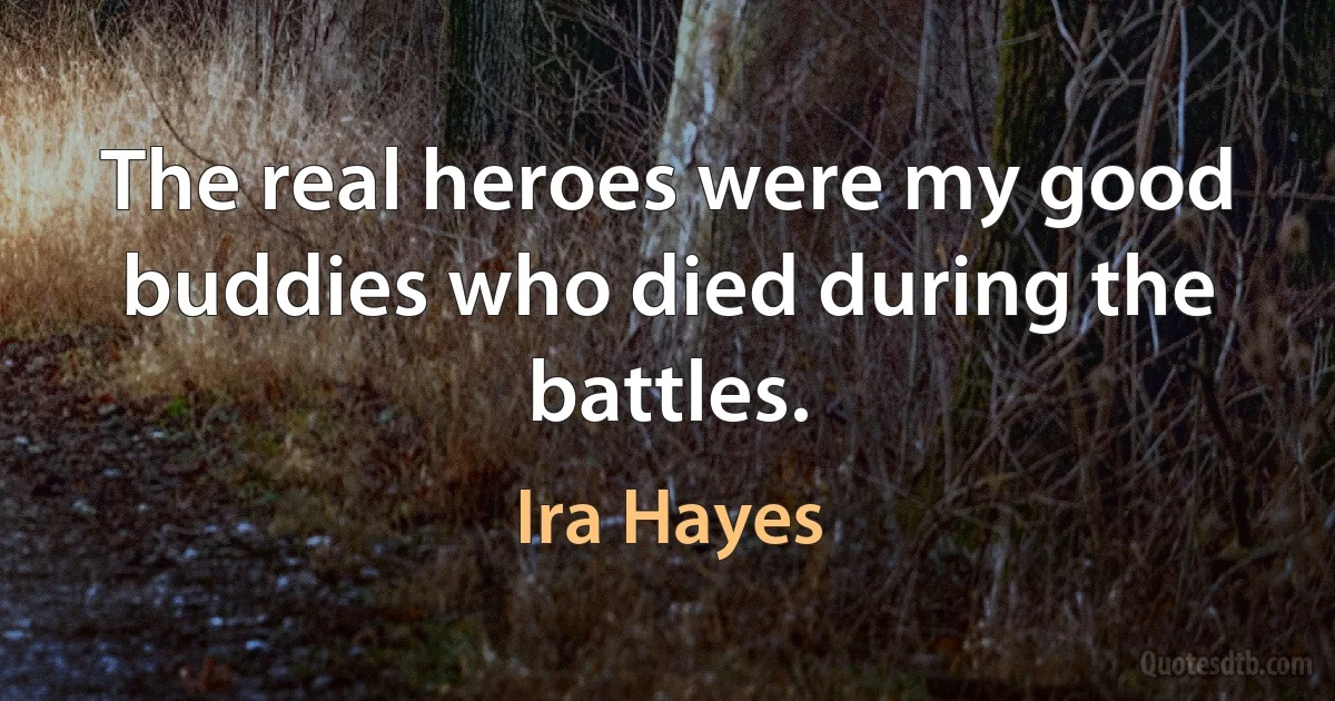 The real heroes were my good buddies who died during the battles. (Ira Hayes)