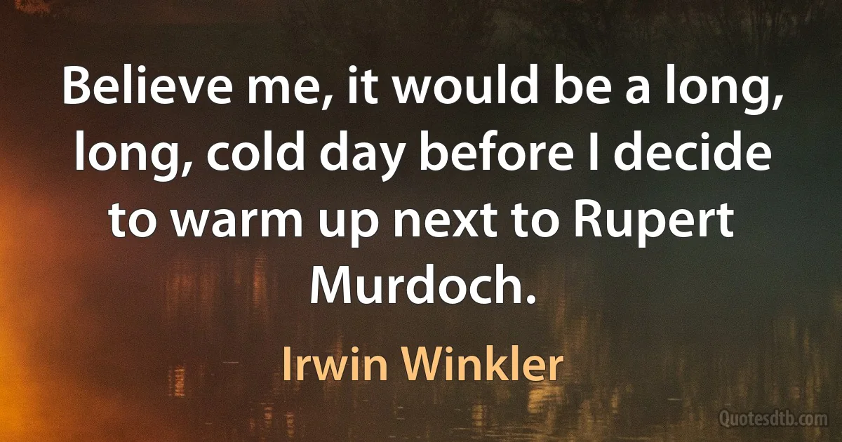 Believe me, it would be a long, long, cold day before I decide to warm up next to Rupert Murdoch. (Irwin Winkler)