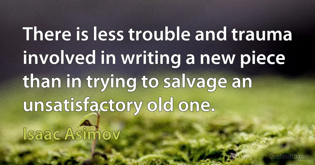 There is less trouble and trauma involved in writing a new piece than in trying to salvage an unsatisfactory old one. (Isaac Asimov)