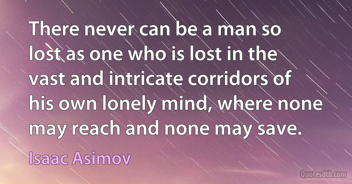 There never can be a man so lost as one who is lost in the vast and intricate corridors of his own lonely mind, where none may reach and none may save. (Isaac Asimov)