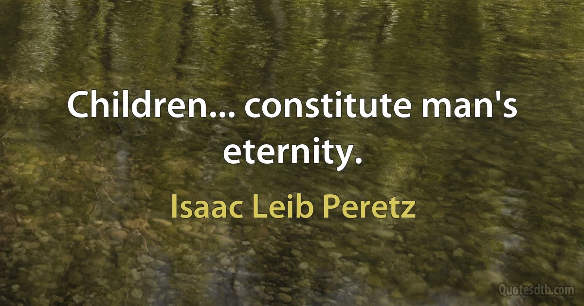 Children... constitute man's eternity. (Isaac Leib Peretz)