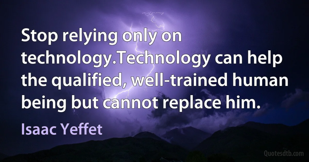 Stop relying only on technology.Technology can help the qualified, well-trained human being but cannot replace him. (Isaac Yeffet)