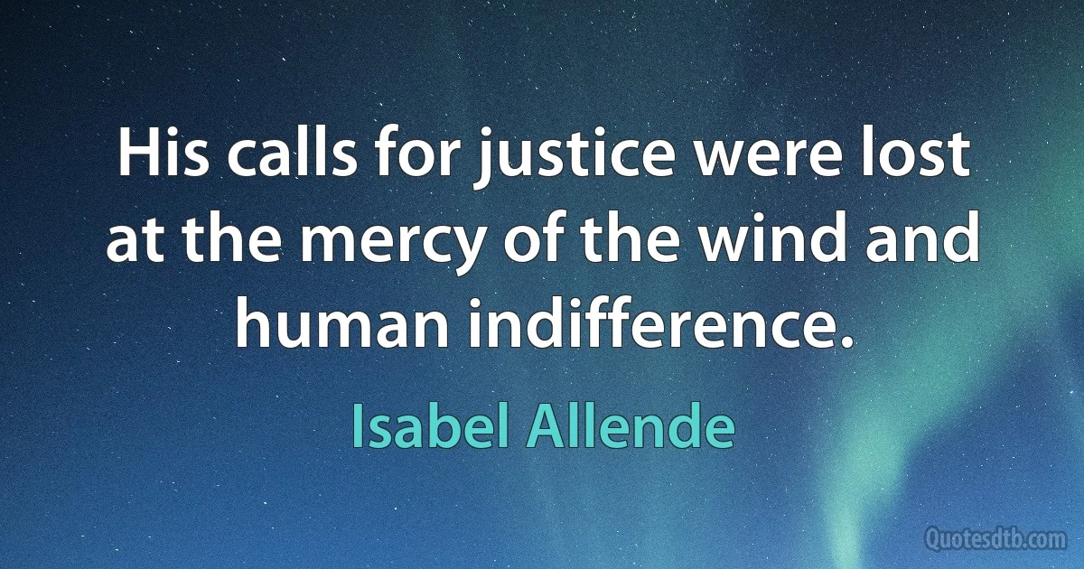 His calls for justice were lost at the mercy of the wind and human indifference. (Isabel Allende)