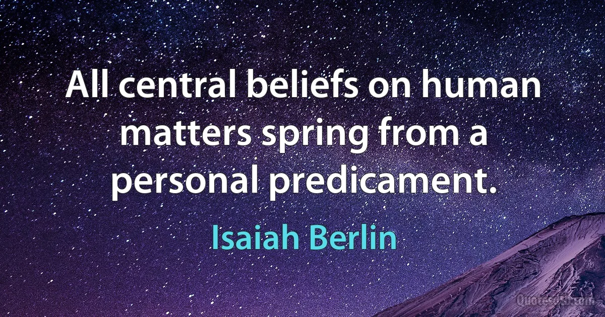 All central beliefs on human matters spring from a personal predicament. (Isaiah Berlin)