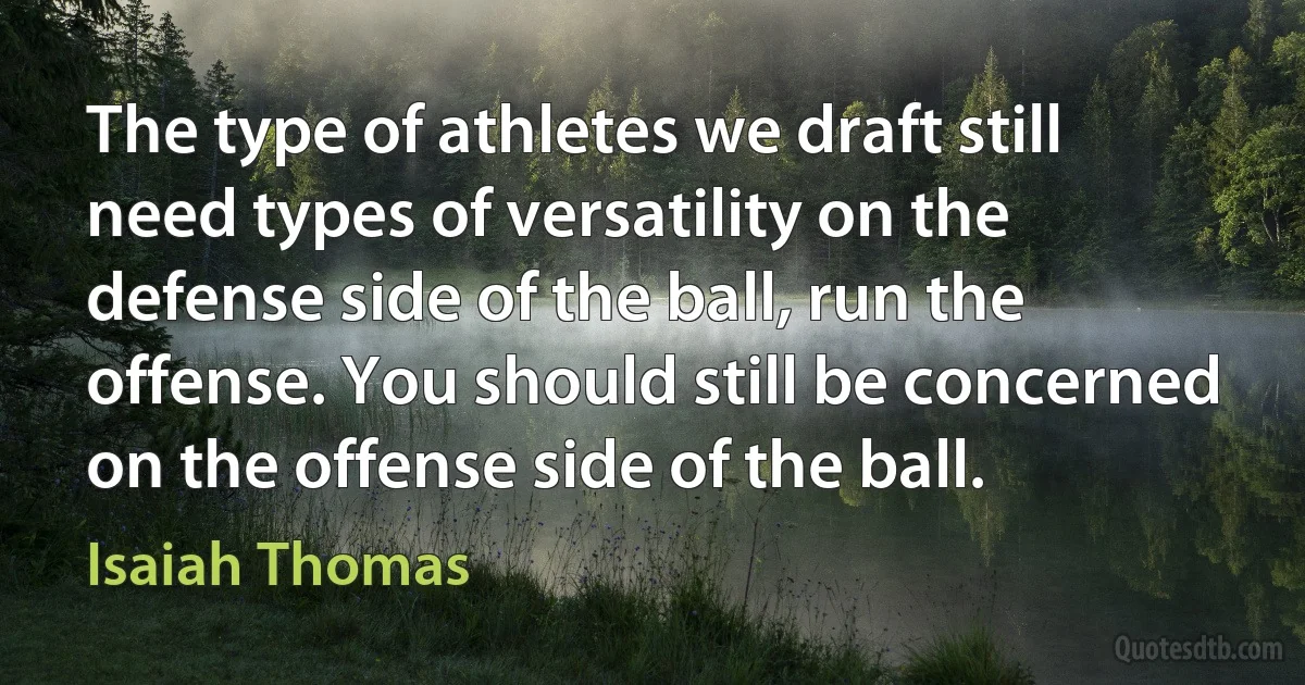 The type of athletes we draft still need types of versatility on the defense side of the ball, run the offense. You should still be concerned on the offense side of the ball. (Isaiah Thomas)