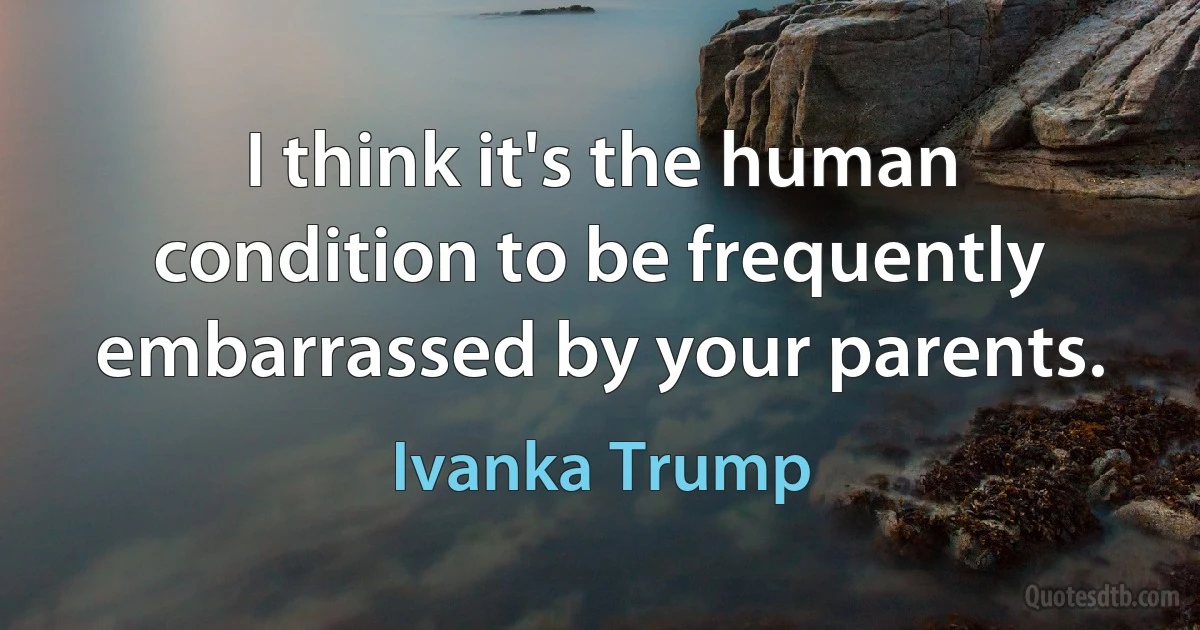 I think it's the human condition to be frequently embarrassed by your parents. (Ivanka Trump)