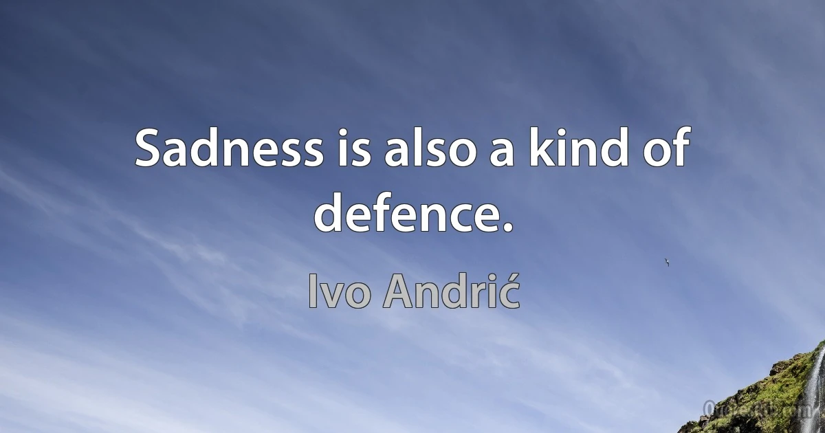 Sadness is also a kind of defence. (Ivo Andrić)