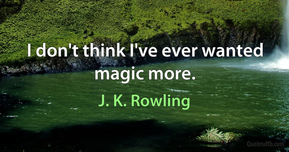 I don't think I've ever wanted magic more. (J. K. Rowling)