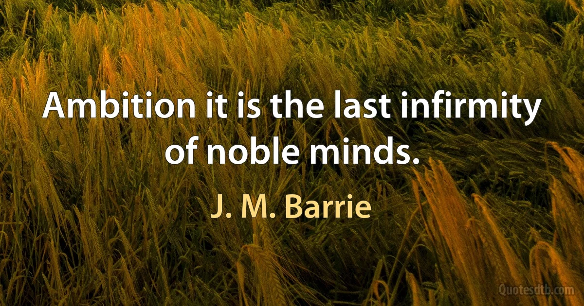 Ambition it is the last infirmity of noble minds. (J. M. Barrie)