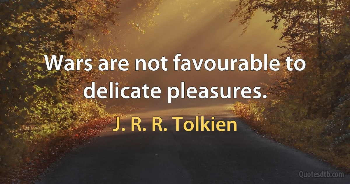 Wars are not favourable to delicate pleasures. (J. R. R. Tolkien)