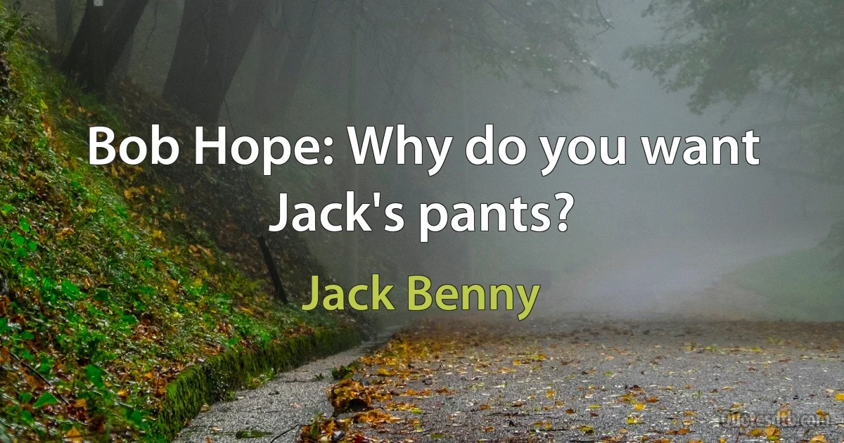 Bob Hope: Why do you want Jack's pants? (Jack Benny)