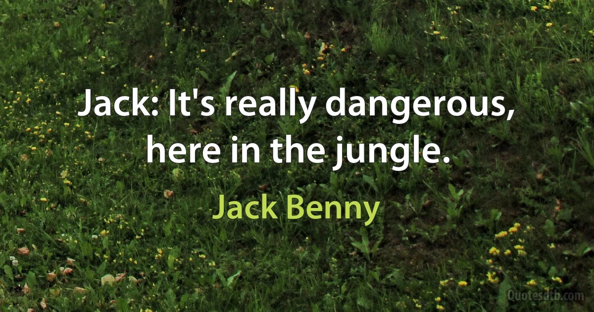 Jack: It's really dangerous, here in the jungle. (Jack Benny)