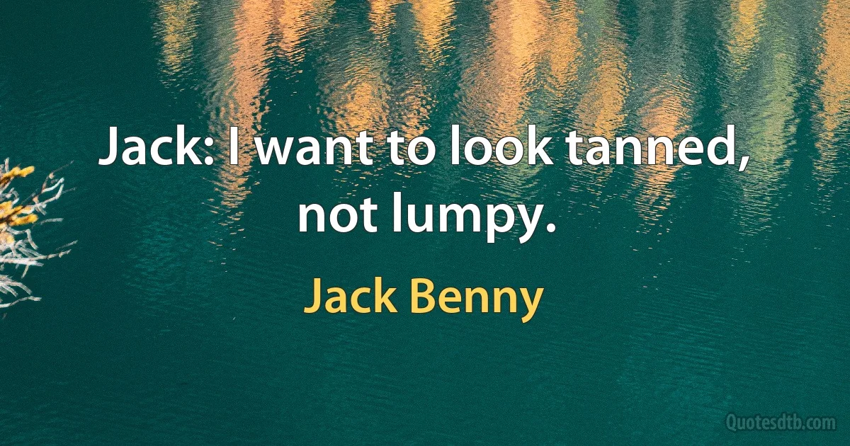 Jack: I want to look tanned, not lumpy. (Jack Benny)