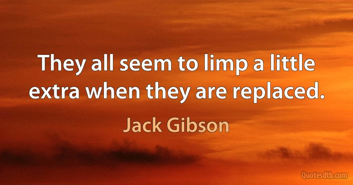 They all seem to limp a little extra when they are replaced. (Jack Gibson)