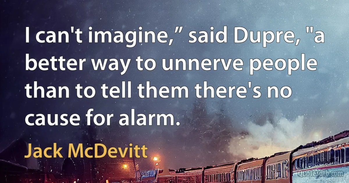 I can't imagine,” said Dupre, "a better way to unnerve people than to tell them there's no cause for alarm. (Jack McDevitt)